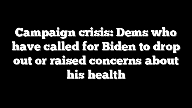 Campaign crisis: Dems who have called for Biden to drop out or raised concerns about his health